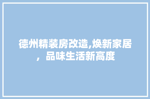 德州精装房改造,焕新家居，品味生活新高度