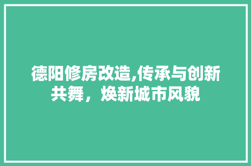 德阳修房改造,传承与创新共舞，焕新城市风貌