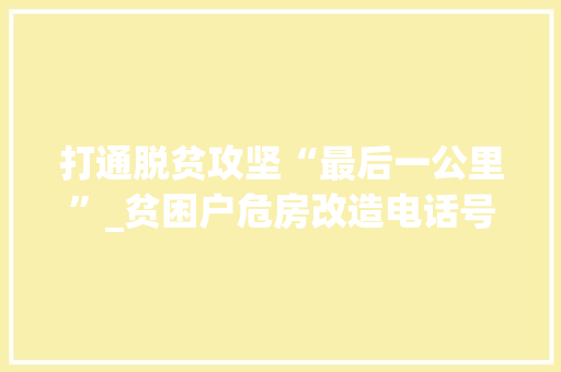 打通脱贫攻坚“最后一公里”_贫困户危房改造电话号码助力乡村振兴 地面装修
