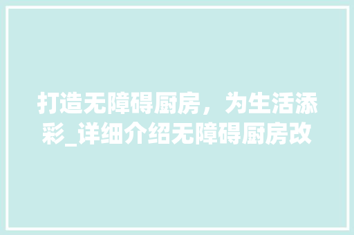 打造无障碍厨房，为生活添彩_详细介绍无障碍厨房改造施工方法 庭院装修