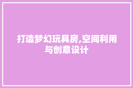打造梦幻玩具房,空间利用与创意设计