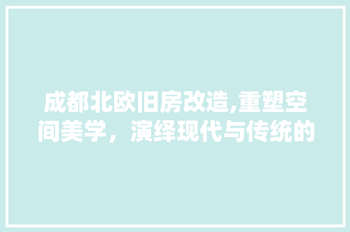 成都北欧旧房改造,重塑空间美学，演绎现代与传统的和谐交融
