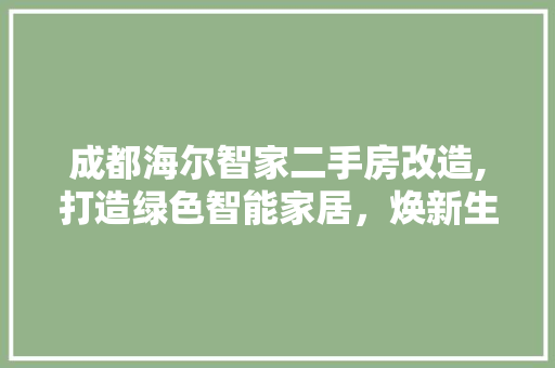 成都海尔智家二手房改造,打造绿色智能家居，焕新生活品质