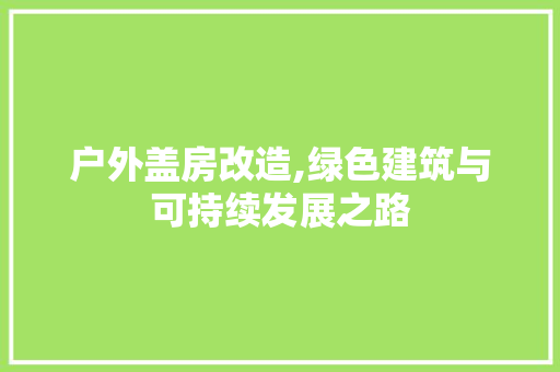 户外盖房改造,绿色建筑与可持续发展之路