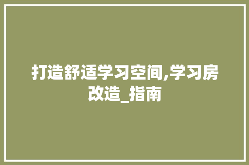 打造舒适学习空间,学习房改造_指南 装修材料