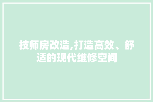 技师房改造,打造高效、舒适的现代维修空间