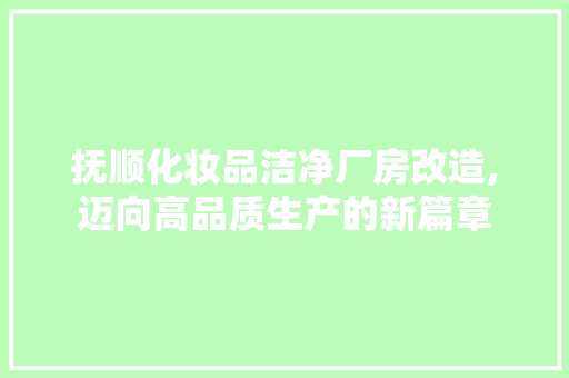 抚顺化妆品洁净厂房改造,迈向高品质生产的新篇章