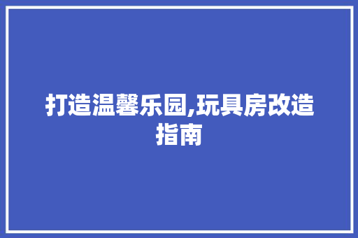 打造温馨乐园,玩具房改造指南