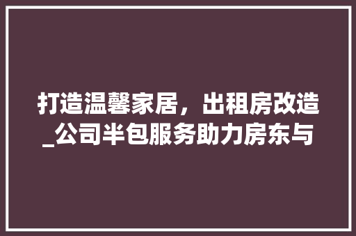 打造温馨家居，出租房改造_公司半包服务助力房东与租客双赢 建筑设计