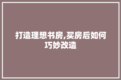 打造理想书房,买房后如何巧妙改造