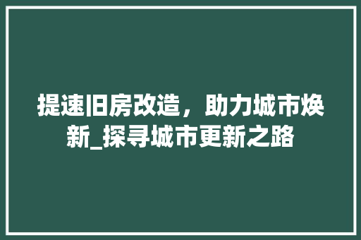 提速旧房改造，助力城市焕新_探寻城市更新之路