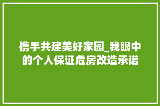 携手共建美好家园_我眼中的个人保证危房改造承诺