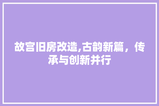 故宫旧房改造,古韵新篇，传承与创新并行