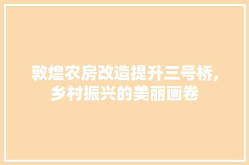 敦煌农房改造提升三号桥,乡村振兴的美丽画卷