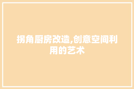 拐角厨房改造,创意空间利用的艺术