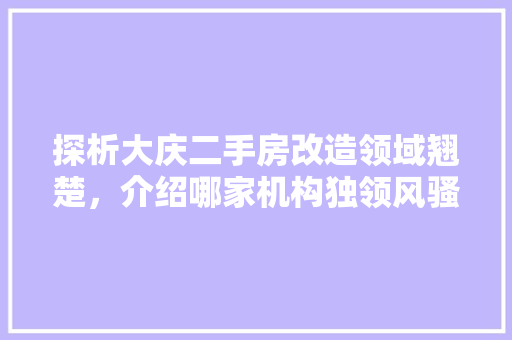 探析大庆二手房改造领域翘楚，介绍哪家机构独领风骚 门窗装修