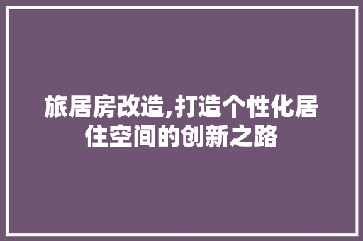 旅居房改造,打造个性化居住空间的创新之路