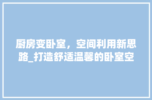 厨房变卧室，空间利用新思路_打造舒适温馨的卧室空间