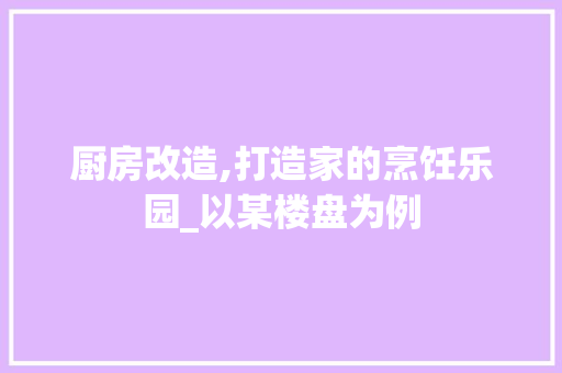 厨房改造,打造家的烹饪乐园_以某楼盘为例