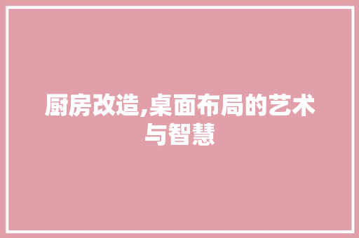 厨房改造,桌面布局的艺术与智慧