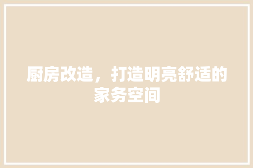 厨房改造，打造明亮舒适的家务空间 建筑设计