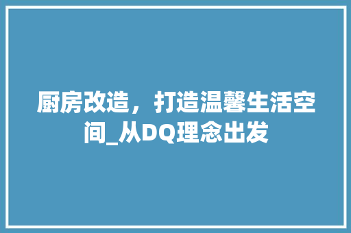 厨房改造，打造温馨生活空间_从DQ理念出发