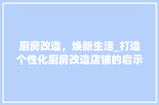 厨房改造，焕新生活_打造个性化厨房改造店铺的启示