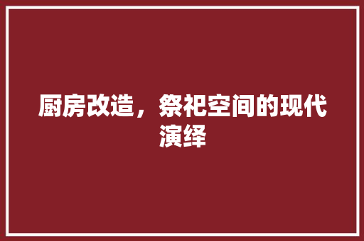 厨房改造，祭祀空间的现代演绎