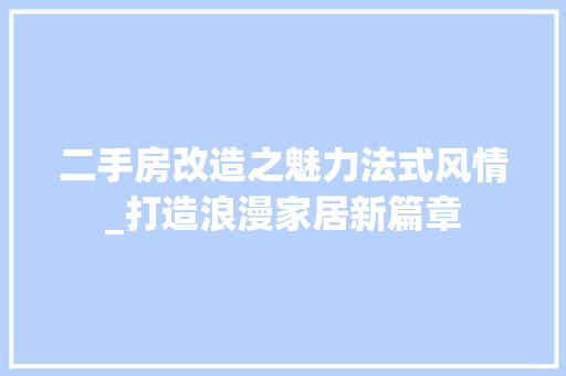 二手房改造之魅力法式风情_打造浪漫家居新篇章