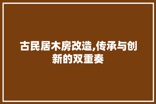 古民居木房改造,传承与创新的双重奏 庭院装修 古民居木房改造,传承与创新的双重奏 庭院装修
