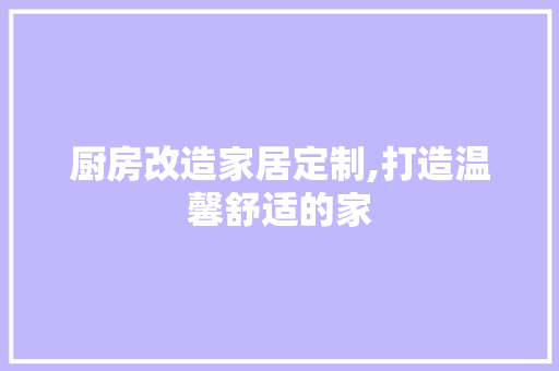 厨房改造家居定制,打造温馨舒适的家 庭院装修