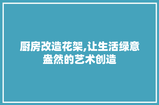 厨房改造花架,让生活绿意盎然的艺术创造