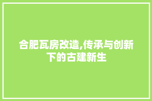 合肥瓦房改造,传承与创新下的古建新生