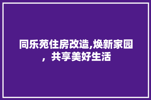 同乐苑住房改造,焕新家园，共享美好生活