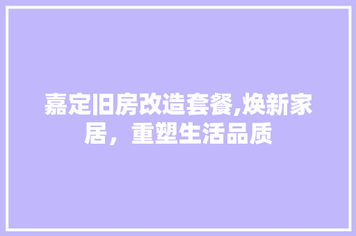 嘉定旧房改造套餐,焕新家居，重塑生活品质