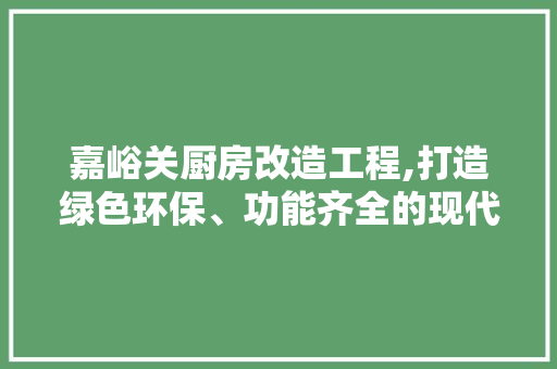 嘉峪关厨房改造工程,打造绿色环保、功能齐全的现代化厨房