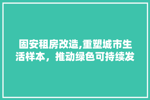 固安租房改造,重塑城市生活样本，推动绿色可持续发展
