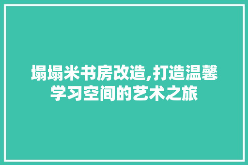 塌塌米书房改造,打造温馨学习空间的艺术之旅