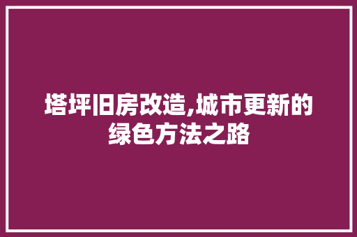 塔坪旧房改造,城市更新的绿色方法之路