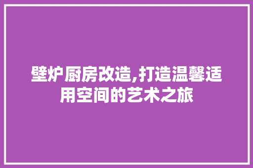 壁炉厨房改造,打造温馨适用空间的艺术之旅