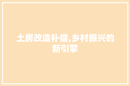 土房改造补偿,乡村振兴的新引擎