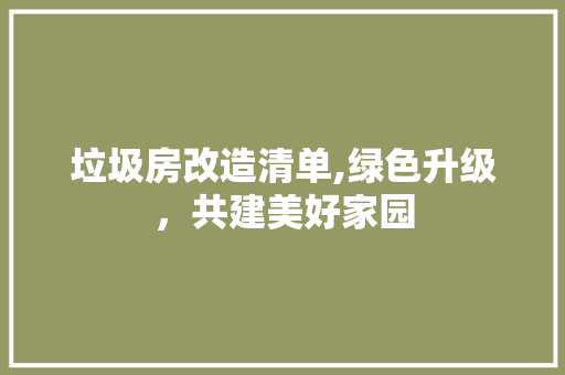 垃圾房改造清单,绿色升级，共建美好家园