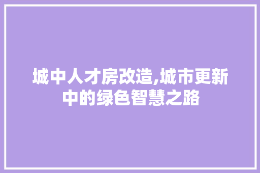 城中人才房改造,城市更新中的绿色智慧之路 装修攻略 城中人才房改造,城市更新中的绿色智慧之路 装修攻略
