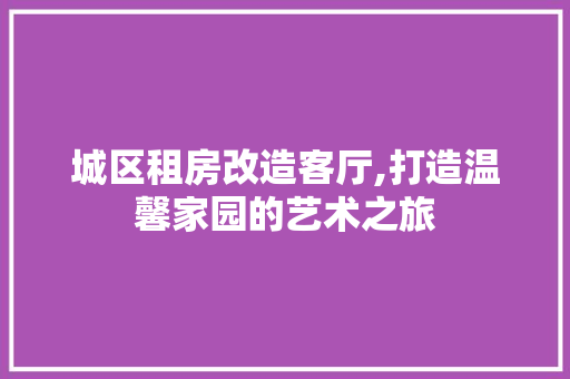 城区租房改造客厅,打造温馨家园的艺术之旅