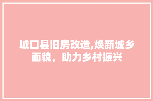 城口县旧房改造,焕新城乡面貌，助力乡村振兴 庭院装修