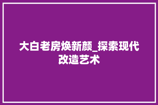 大白老房焕新颜_探索现代改造艺术