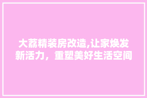 大荔精装房改造,让家焕发新活力，重塑美好生活空间