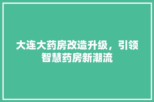 大连大药房改造升级，引领智慧药房新潮流