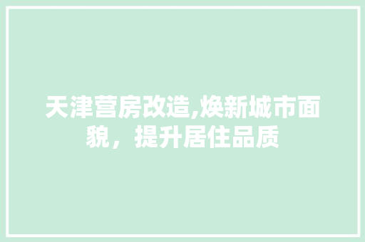 天津营房改造,焕新城市面貌，提升居住品质