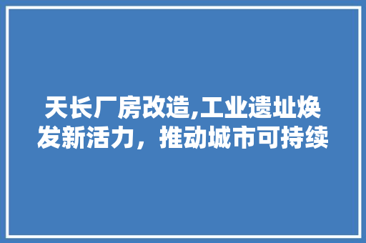 天长厂房改造,工业遗址焕发新活力，推动城市可持续发展